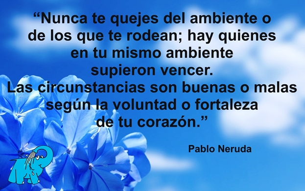 Nunca te quejes del ambiente o de los que te rodean; hay quienes en tu mismo ambiente supieron vencer. Las circunstancias son buenas o malas según la voluntad o fortaleza de tu corazón.